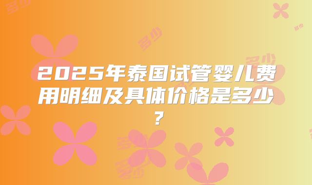 2025年泰国试管婴儿费用明细及具体价格是多少？