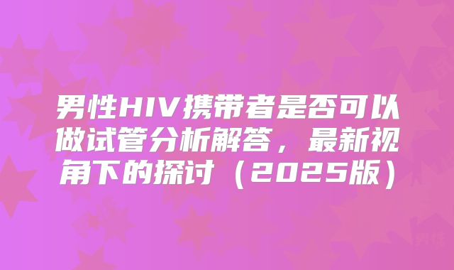 男性HIV携带者是否可以做试管分析解答，最新视角下的探讨（2025版）