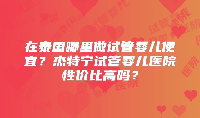 在泰国哪里做试管婴儿便宜?杰特宁试管婴儿医院性价比高吗?