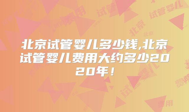 北京试管婴儿多少钱,北京试管婴儿费用大约多少2020年!