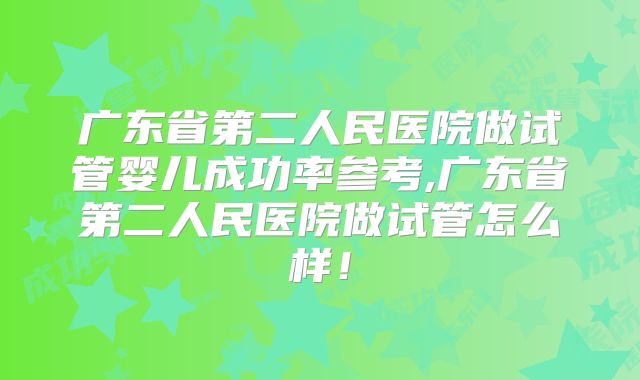 广东省第二人民医院做试管婴儿成功率参考,广东省第二人民医院做试管怎么样！