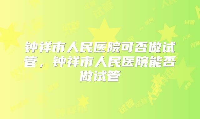 钟祥市人民医院可否做试管,钟祥市人民医院能否做试管