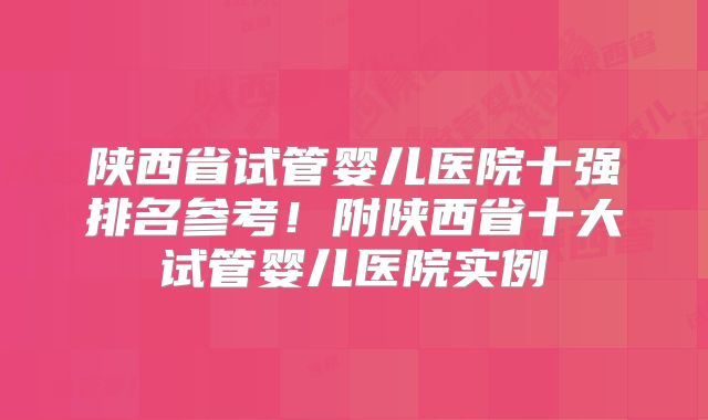 陕西省试管婴儿医院十强排名参考！附陕西省十大试管婴儿医院实例