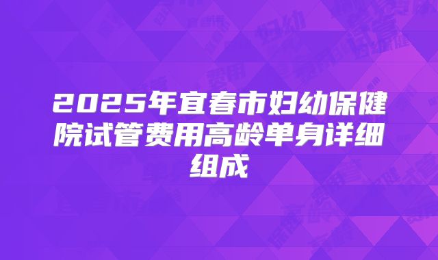 2025年宜春市妇幼保健院试管费用高龄单身详细组成