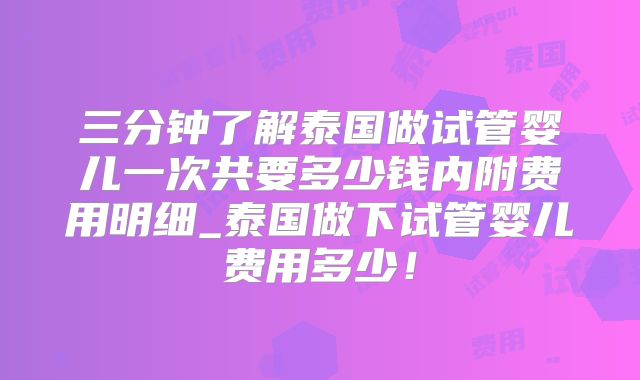 三分钟了解泰国做试管婴儿一次共要多少钱内附费用明细_泰国做下试管婴儿费用多少！