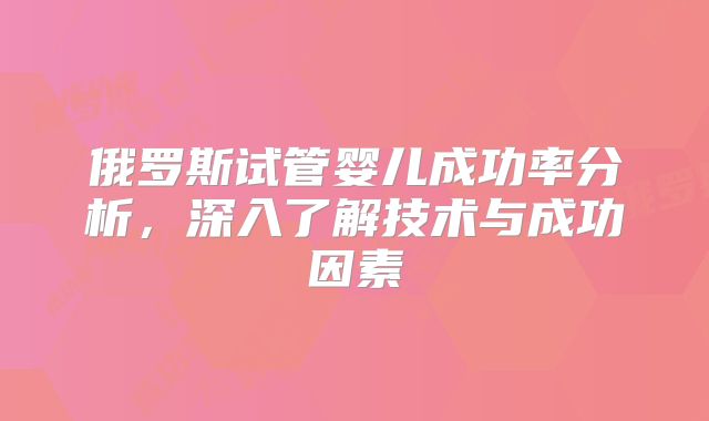 俄罗斯试管婴儿成功率分析，深入了解技术与成功因素