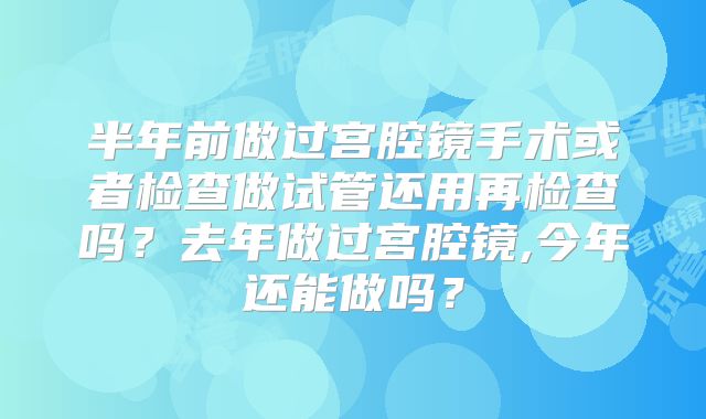 半年前做过宫腔镜手术或者检查做试管还用再检查吗?去年做过宫腔镜,今年还能做吗?