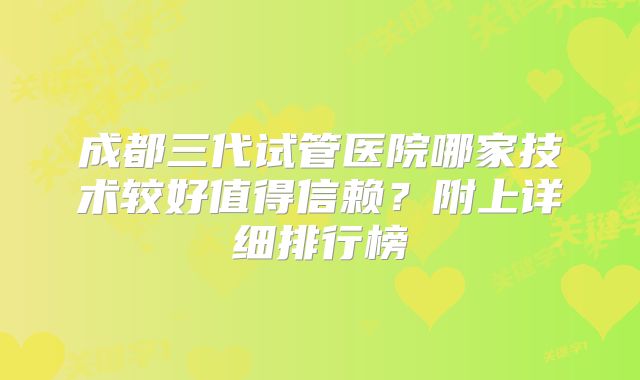 成都三代试管医院哪家技术较好值得信赖？附上详细排行榜