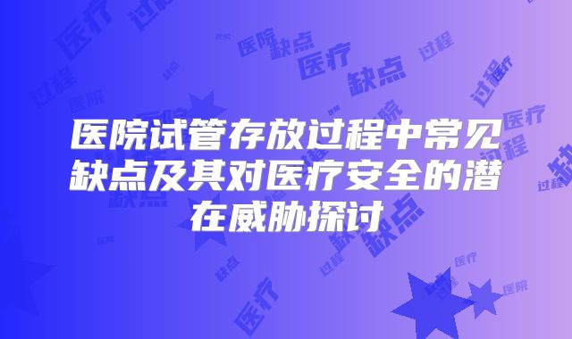 医院试管存放过程中常见缺点及其对医疗安全的潜在威胁探讨