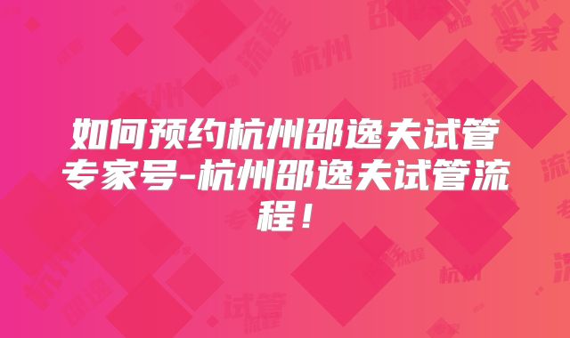 如何预约杭州邵逸夫试管专家号-杭州邵逸夫试管流程！