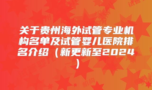 关于贵州海外试管专业机构名单及试管婴儿医院排名介绍(新更新至2024)