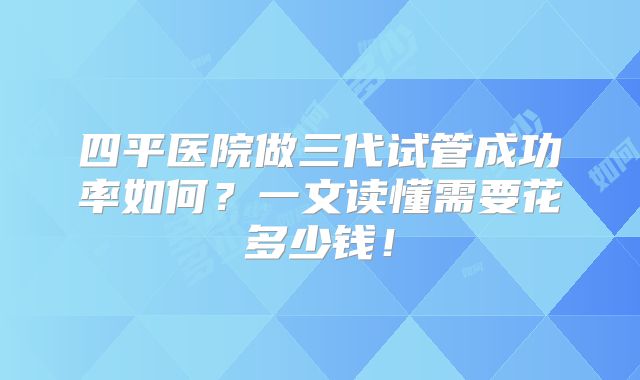 四平医院做三代试管成功率如何？一文读懂需要花多少钱！