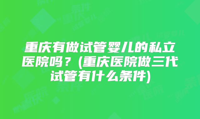 重庆有做试管婴儿的私立医院吗？(重庆医院做三代试管有什么条件)