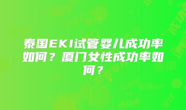 泰国EKI试管婴儿成功率如何？厦门女性成功率如何？