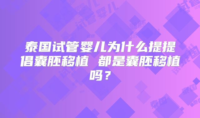 泰国试管婴儿为什么提提倡囊胚移植 都是囊胚移植吗？