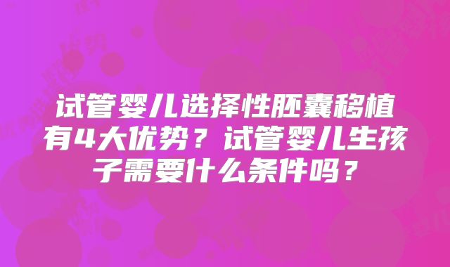 试管婴儿选择性胚囊移植有4大优势？试管婴儿生孩子需要什么条件吗？