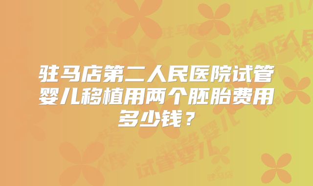 驻马店第二人民医院试管婴儿移植用两个胚胎费用多少钱？