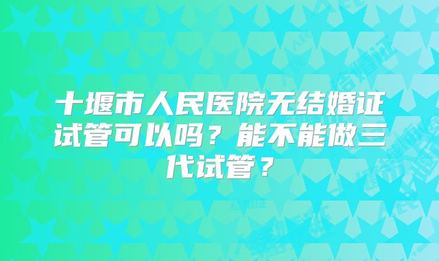 十堰市人民医院无结婚证试管可以吗？能不能做三代试管？