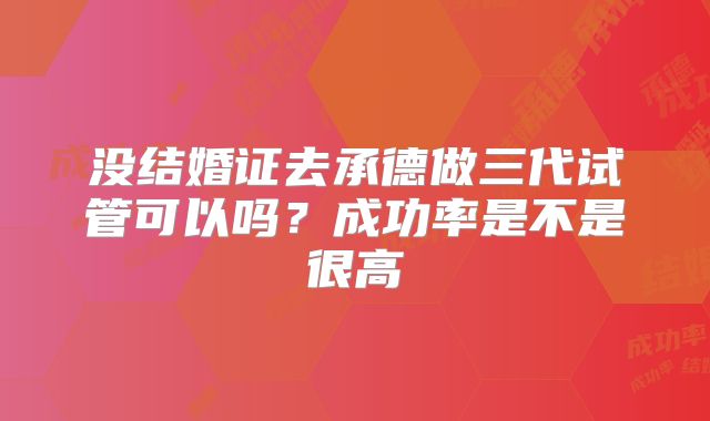 没结婚证去承德做三代试管可以吗？成功率是不是很高