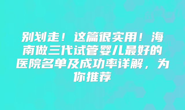 别划走！这篇很实用！海南做三代试管婴儿最好的医院名单及成功率详解，为你推荐