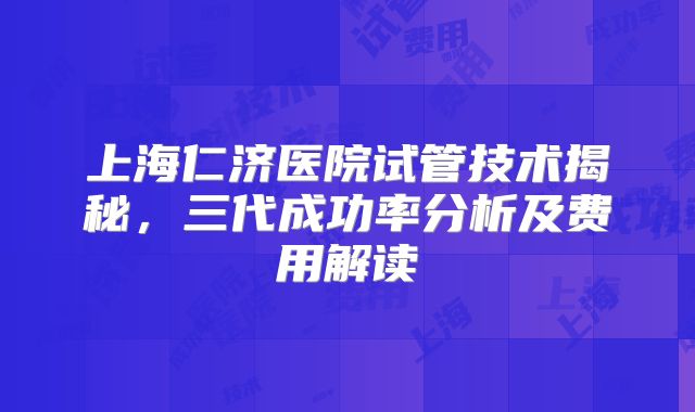 上海仁济医院试管技术揭秘，三代成功率分析及费用解读