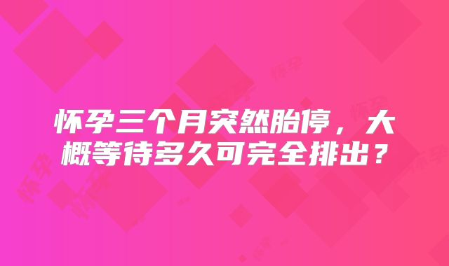 怀孕三个月突然胎停，大概等待多久可完全排出？