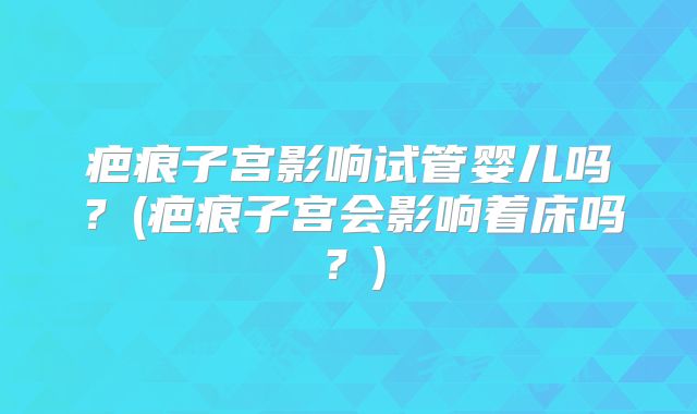 疤痕子宫影响试管婴儿吗？(疤痕子宫会影响着床吗？)