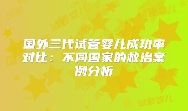 国外三代试管婴儿成功率对比：不同国家的救治案例分析