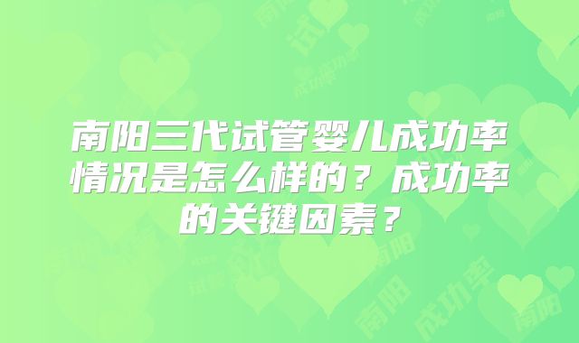 南阳三代试管婴儿成功率情况是怎么样的？成功率的关键因素？