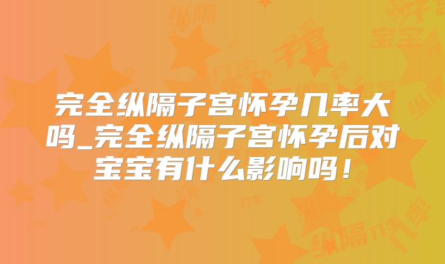 完全纵隔子宫怀孕几率大吗_完全纵隔子宫怀孕后对宝宝有什么影响吗!