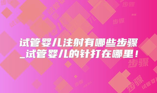 试管婴儿注射有哪些步骤_试管婴儿的针打在哪里！
