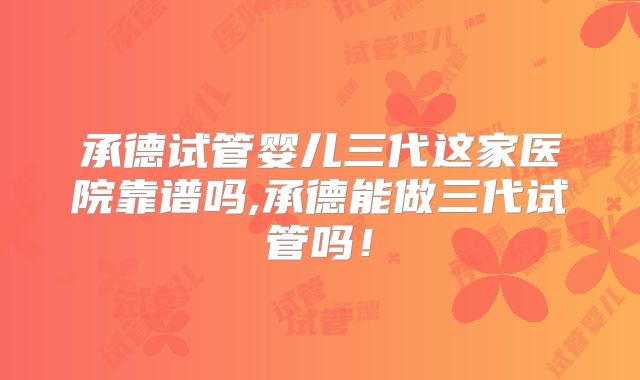 承德试管婴儿三代这家医院靠谱吗,承德能做三代试管吗！