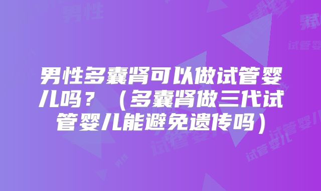男性多囊肾可以做试管婴儿吗？（多囊肾做三代试管婴儿能避免遗传吗）
