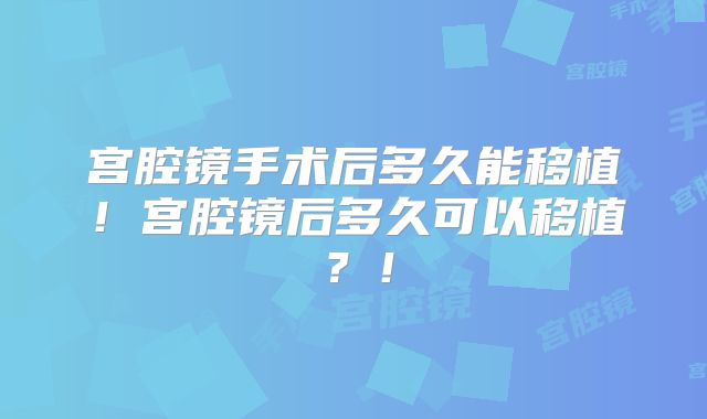 宫腔镜手术后多久能移植!宫腔镜后多久可以移植?!