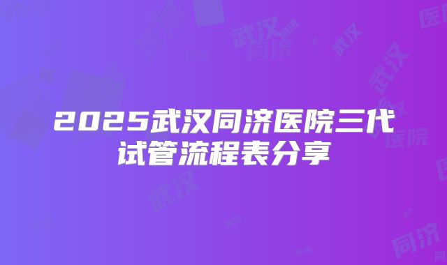 2025武汉同济医院三代试管流程表分享