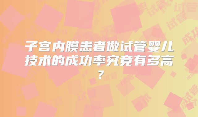 子宫内膜患者做试管婴儿技术的成功率究竟有多高？
