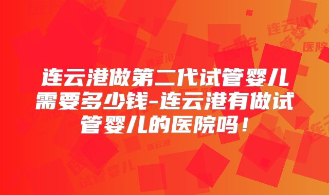 连云港做第二代试管婴儿需要多少钱-连云港有做试管婴儿的医院吗！