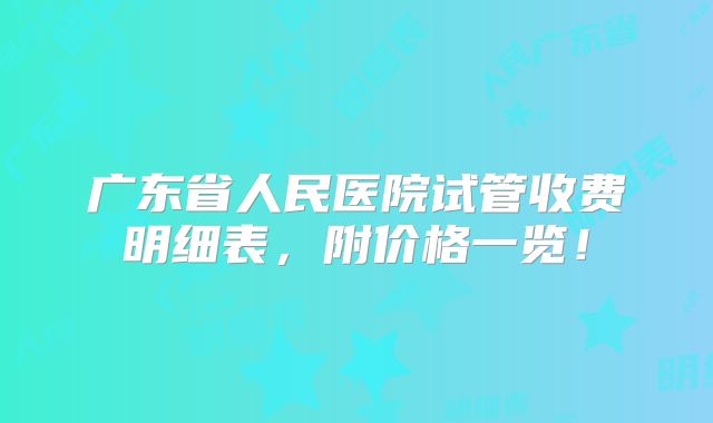 广东省人民医院试管收费明细表，附价格一览！