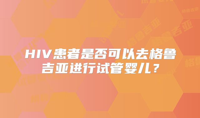 HIV患者是否可以去格鲁吉亚进行试管婴儿？
