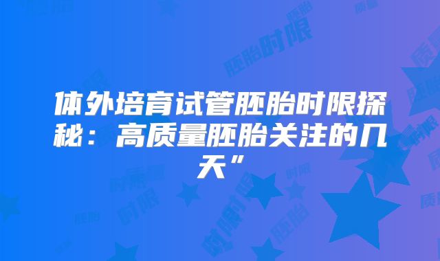 体外培育试管胚胎时限探秘：高质量胚胎关注的几天”