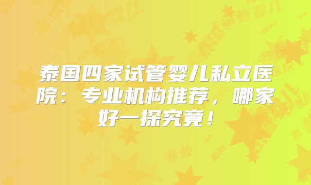 泰国四家试管婴儿私立医院:专业机构推荐,哪家好一探究竟!