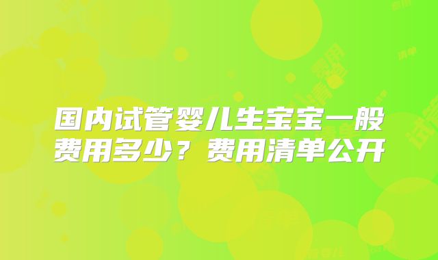 国内试管婴儿生宝宝一般费用多少？费用清单公开