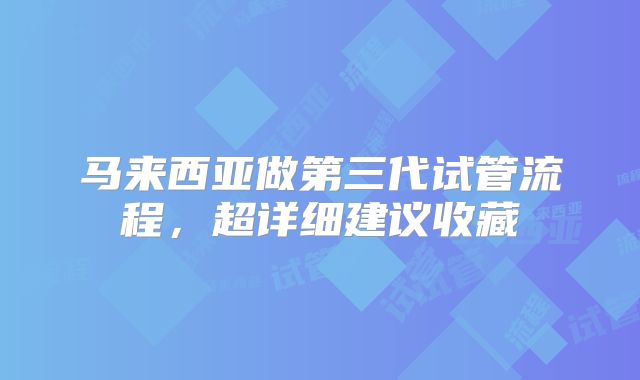 马来西亚做第三代试管流程，超详细建议收藏
