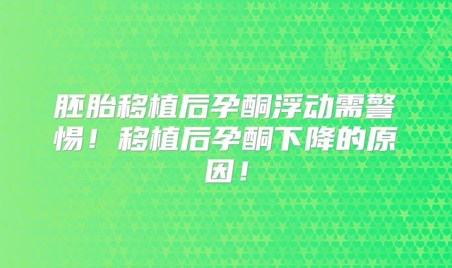 胚胎移植后孕酮浮动需警惕！移植后孕酮下降的原因！
