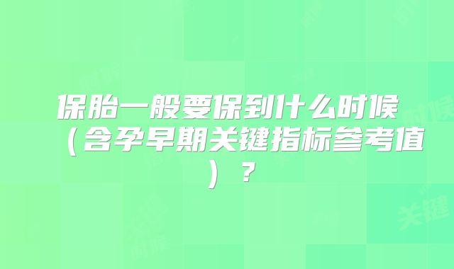 保胎一般要保到什么时候（含孕早期关键指标参考值）？
