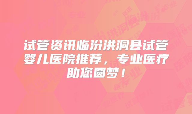 试管资讯临汾洪洞县试管婴儿医院推荐,专业医疗助您圆梦!