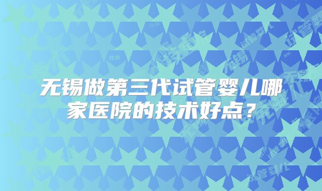 无锡做第三代试管婴儿哪家医院的技术好点？