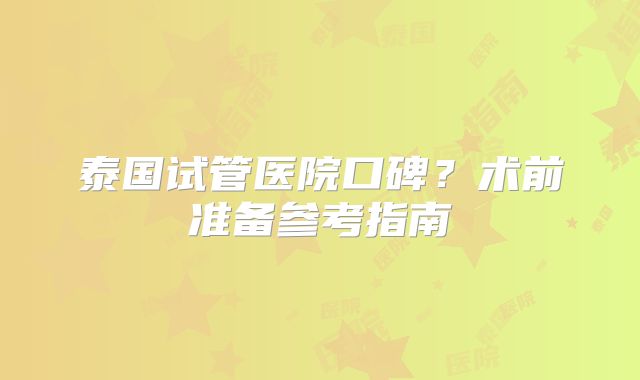 泰国试管医院口碑？术前准备参考指南
