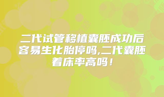二代试管移植囊胚成功后容易生化胎停吗,二代囊胚着床率高吗！