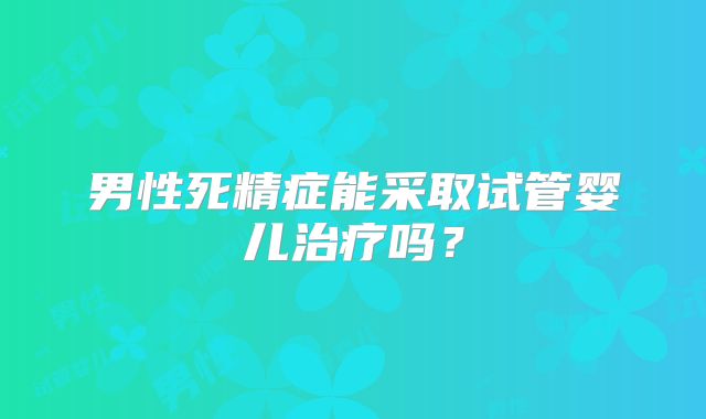 男性死精症能采取试管婴儿治疗吗？